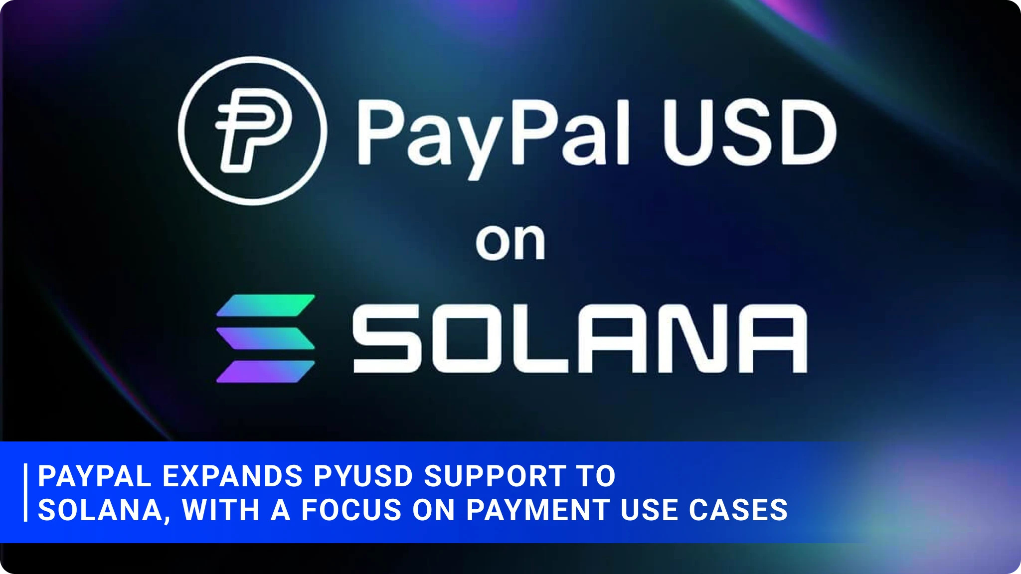 PayPal expands PYUSD support to Solana, with a focus on payment use cases